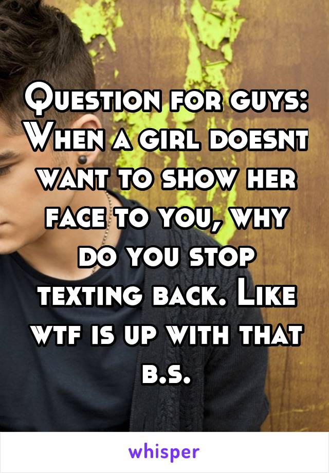 Question for guys: When a girl doesnt want to show her face to you, why do you stop texting back. Like wtf is up with that b.s.