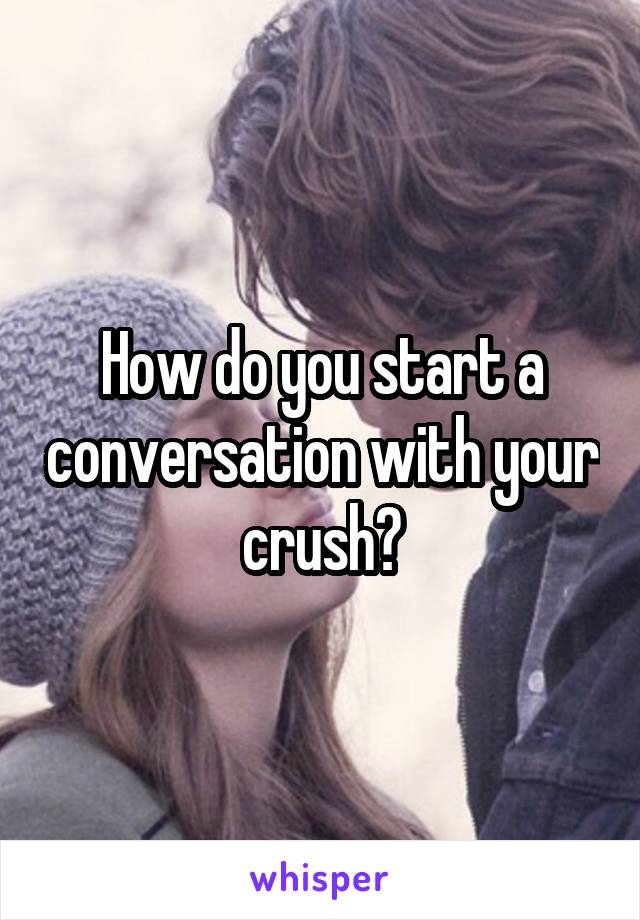 How do you start a conversation with your crush?