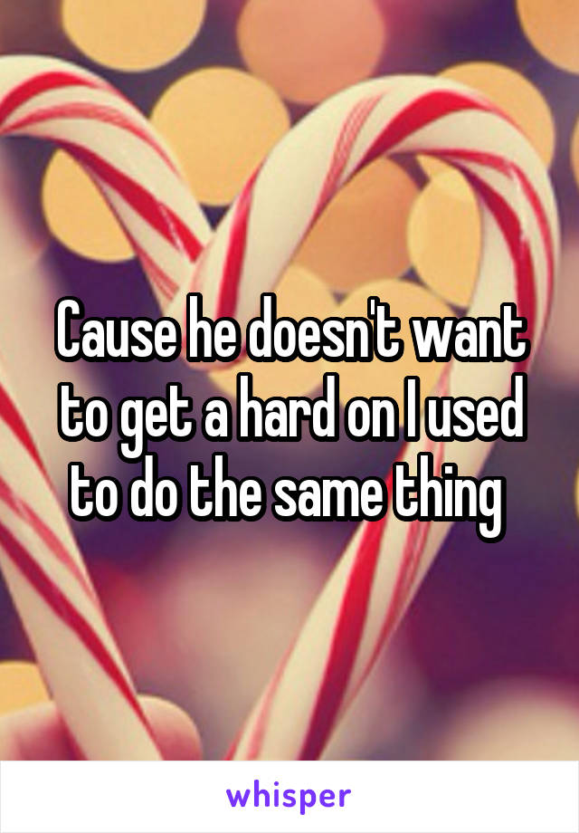 Cause he doesn't want to get a hard on I used to do the same thing 