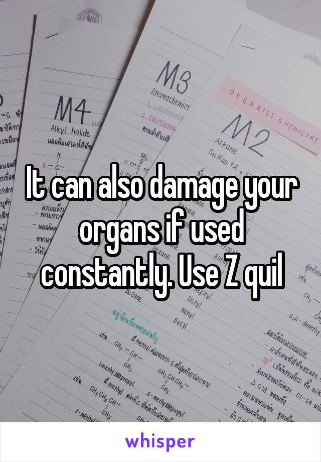 It can also damage your organs if used constantly. Use Z quil