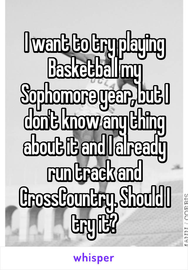 I want to try playing Basketball my Sophomore year, but I don't know any thing about it and I already run track and CrossCountry. Should I try it?