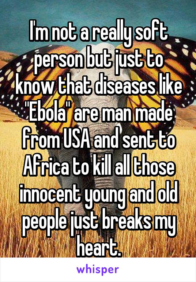 I'm not a really soft person but just to know that diseases like "Ebola" are man made from USA and sent to Africa to kill all those innocent young and old people just breaks my heart.