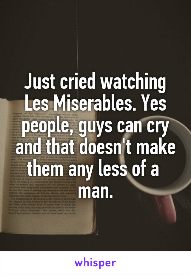 Just cried watching Les Miserables. Yes people, guys can cry and that doesn't make them any less of a  man.