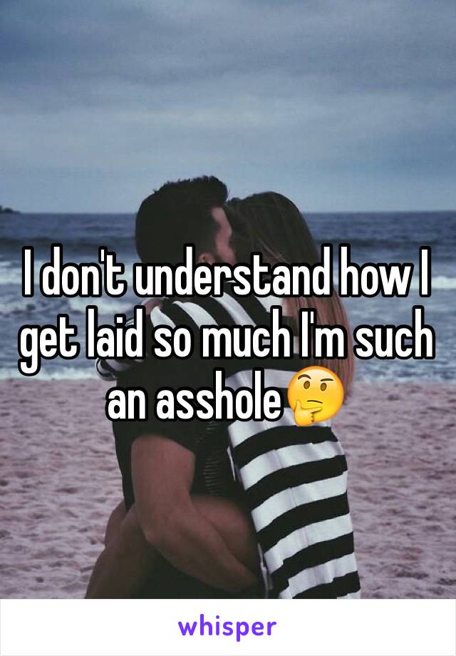 I don't understand how I get laid so much I'm such an asshole🤔