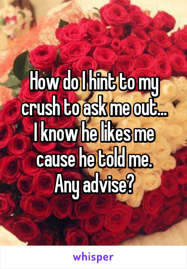 How do I hint to my crush to ask me out...
I know he likes me cause he told me.
Any advise?