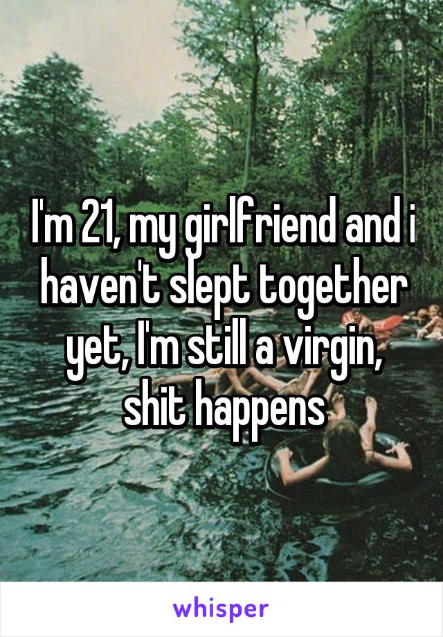 I'm 21, my girlfriend and i haven't slept together yet, I'm still a virgin, shit happens