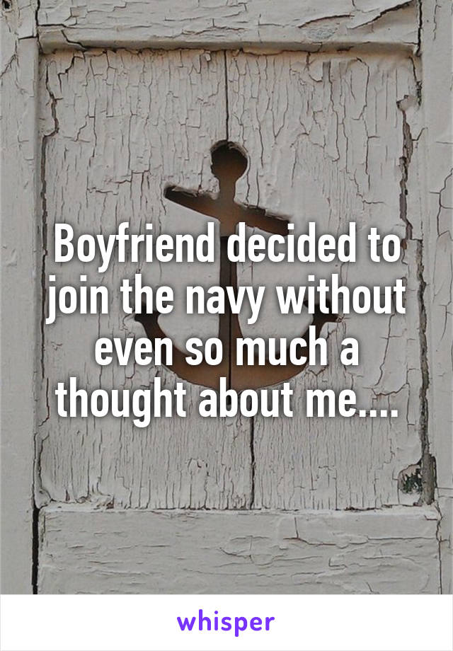 Boyfriend decided to join the navy without even so much a thought about me....