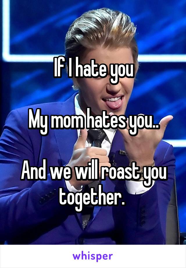 If I hate you

My mom hates you..

And we will roast you together. 