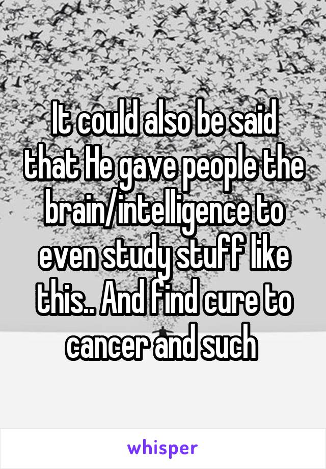 It could also be said that He gave people the brain/intelligence to even study stuff like this.. And find cure to cancer and such 