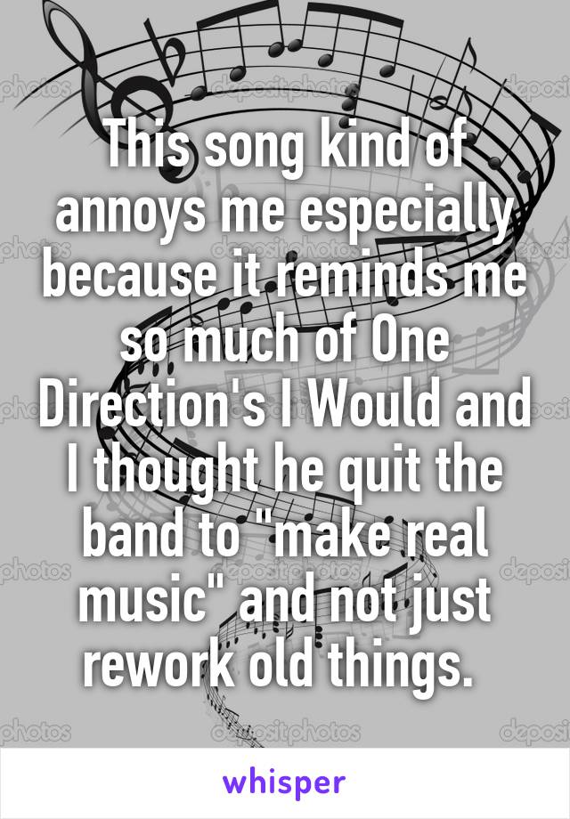 This song kind of annoys me especially because it reminds me so much of One Direction's I Would and I thought he quit the band to "make real music" and not just rework old things. 