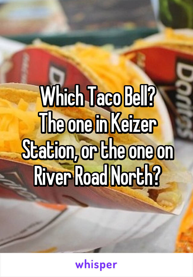 Which Taco Bell?
The one in Keizer Station, or the one on River Road North?