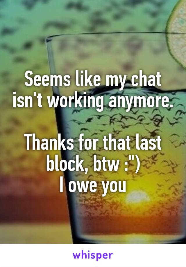 Seems like my chat isn't working anymore.

Thanks for that last block, btw :")
I owe you