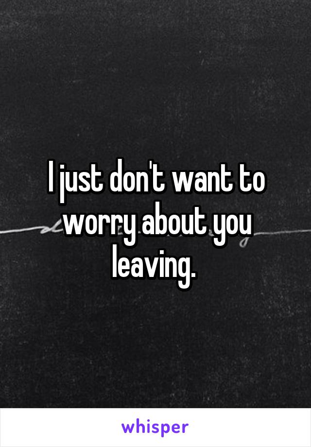 I just don't want to worry about you leaving. 