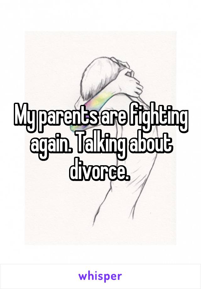 My parents are fighting again. Talking about divorce. 