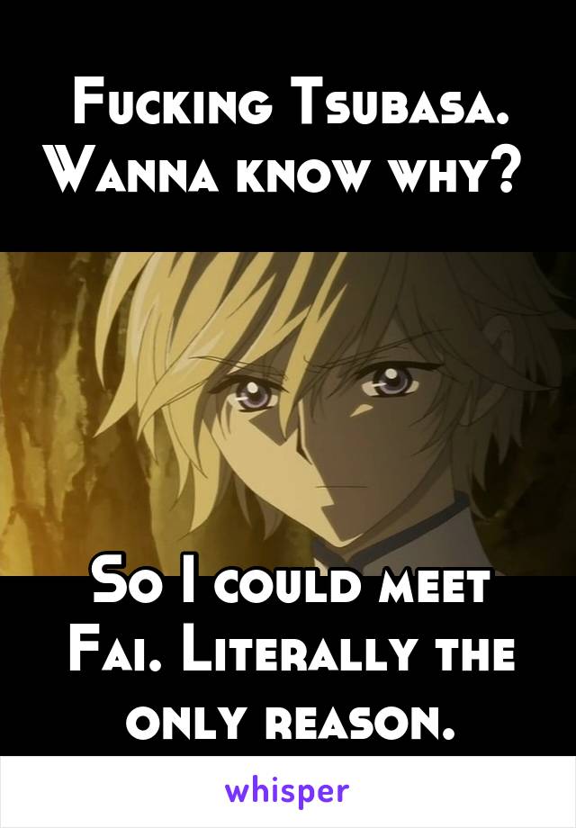 Fucking Tsubasa. Wanna know why? 





So I could meet Fai. Literally the only reason.