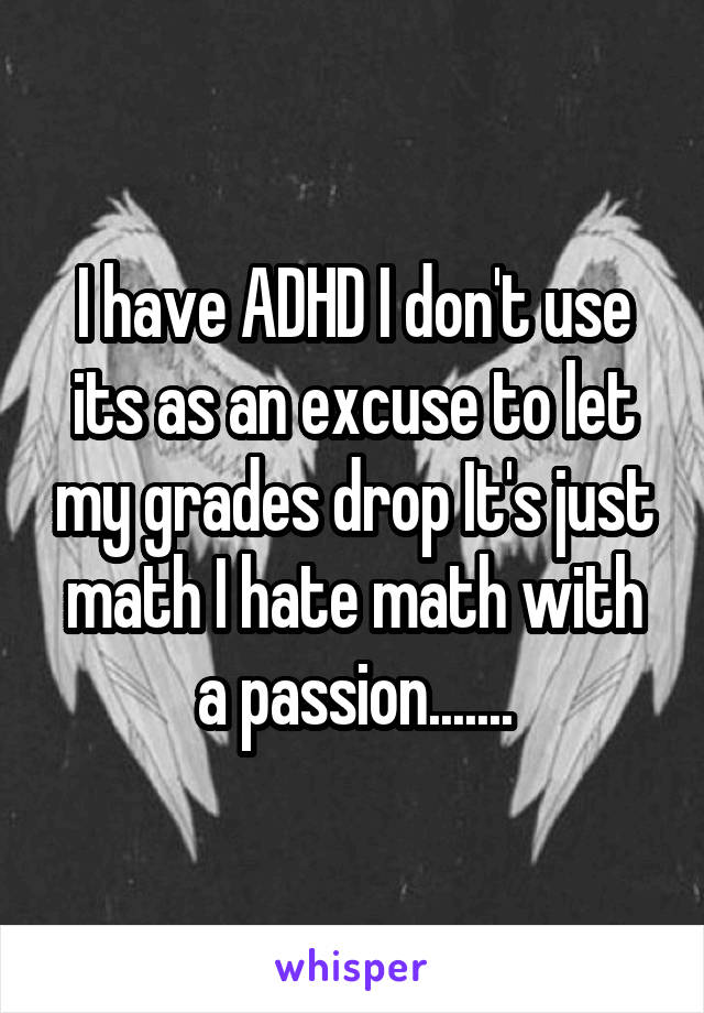 I have ADHD I don't use its as an excuse to let my grades drop It's just math I hate math with a passion.......