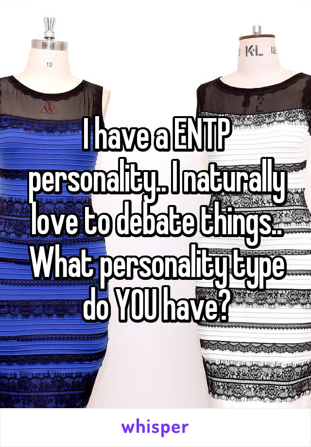 I have a ENTP personality.. I naturally love to debate things.. What personality type do YOU have?