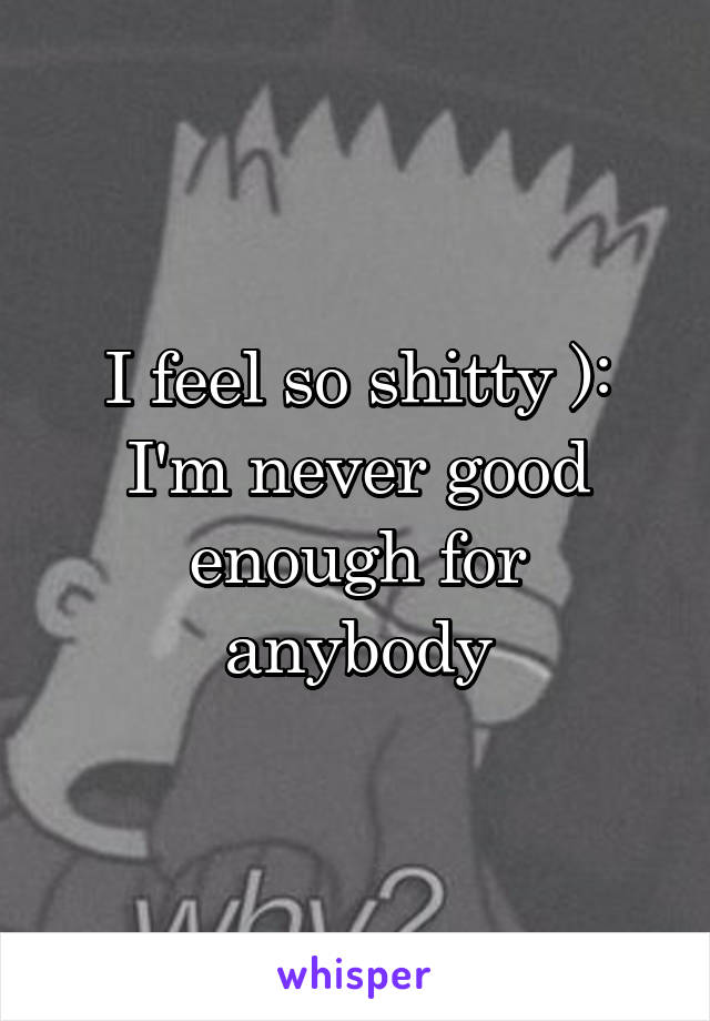 I feel so shitty ): I'm never good enough for anybody