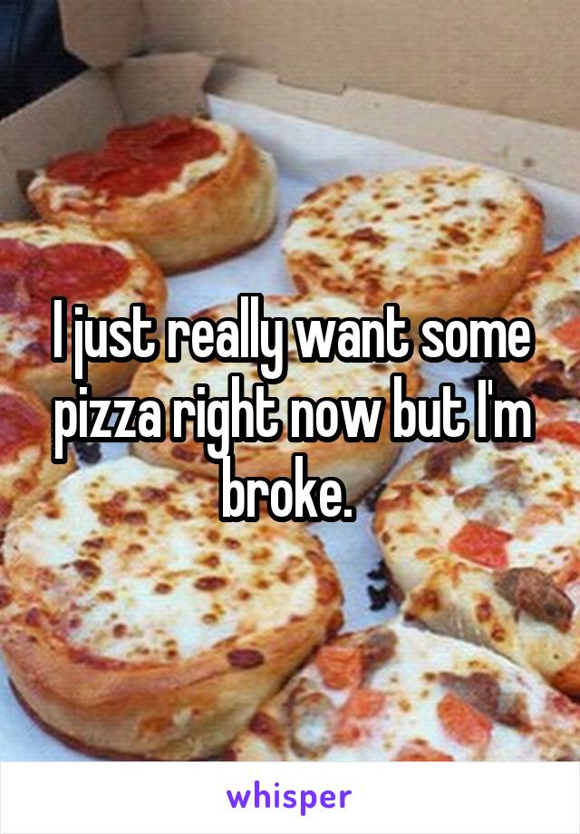 I just really want some pizza right now but I'm broke. 