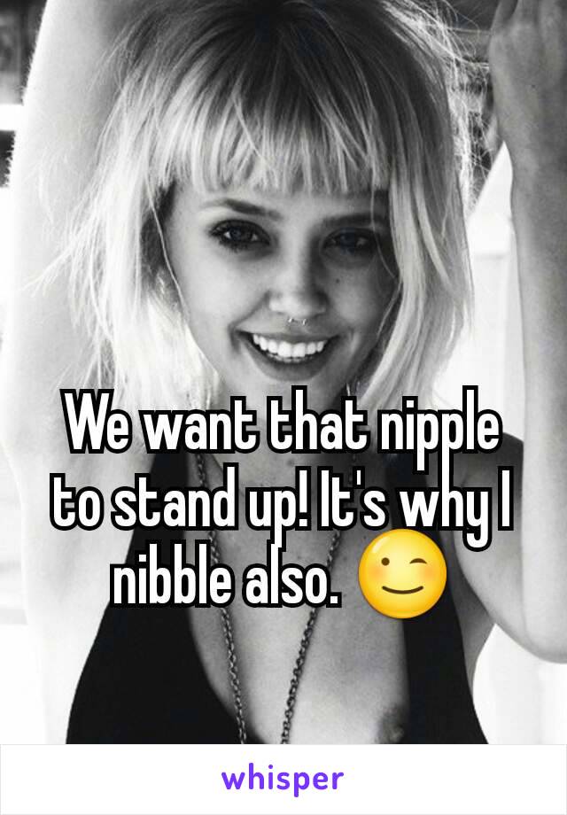 We want that nipple to stand up! It's why I nibble also. 😉