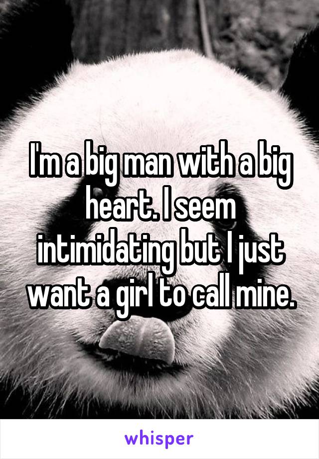 I'm a big man with a big heart. I seem intimidating but I just want a girl to call mine.