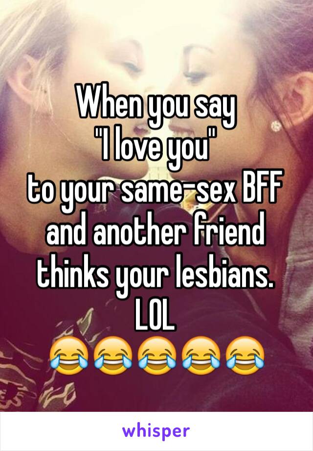 When you say 
"I love you"
to your same-sex BFF and another friend thinks your lesbians. 
LOL
😂😂😂😂😂