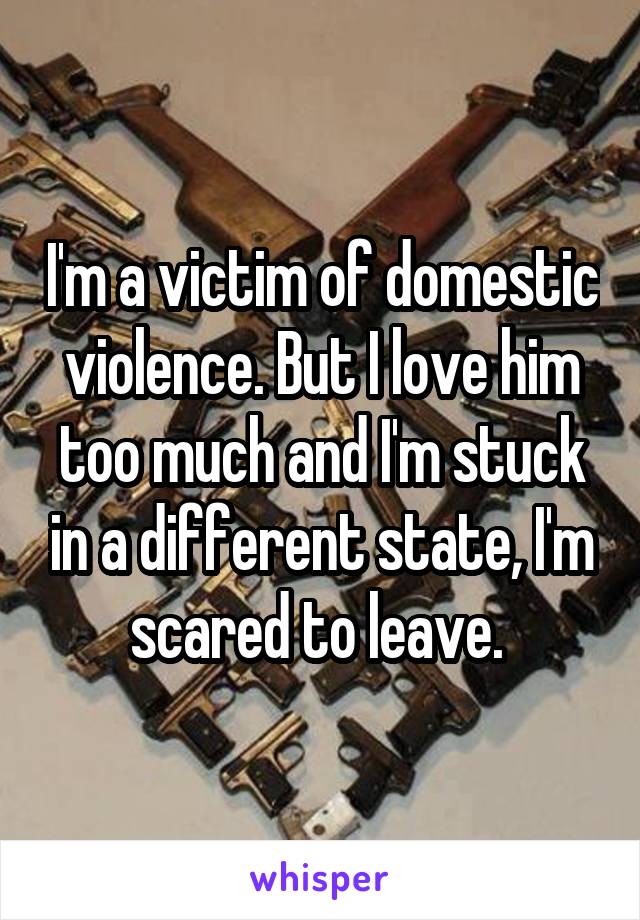 I'm a victim of domestic violence. But I love him too much and I'm stuck in a different state, I'm scared to leave. 