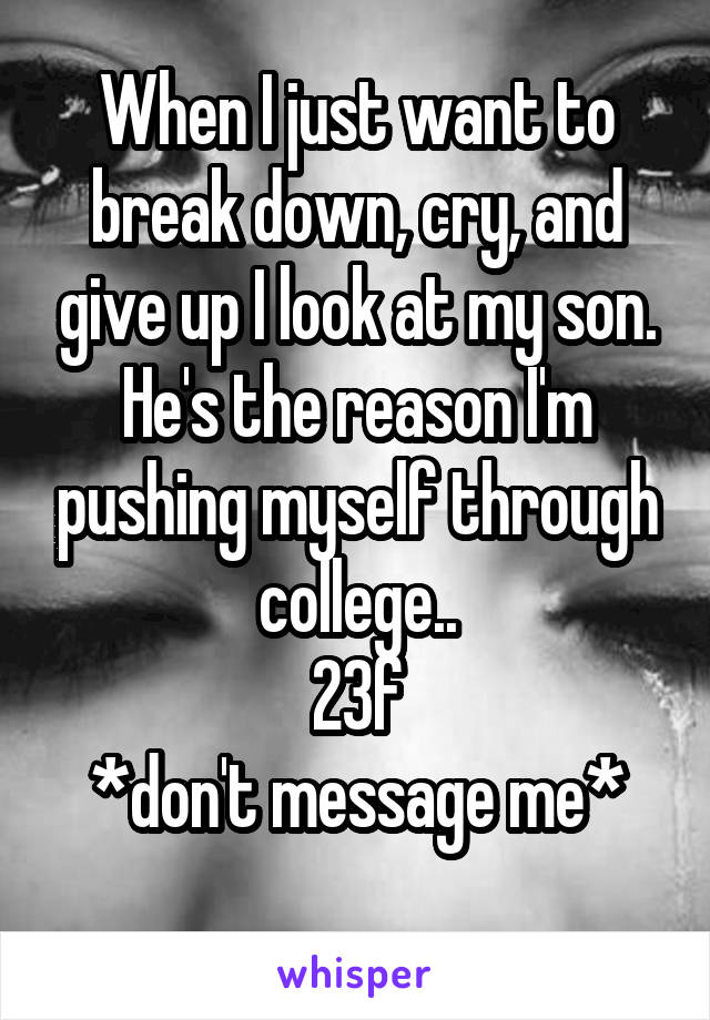 When I just want to break down, cry, and give up I look at my son. He's the reason I'm pushing myself through college..
23f
*don't message me*
