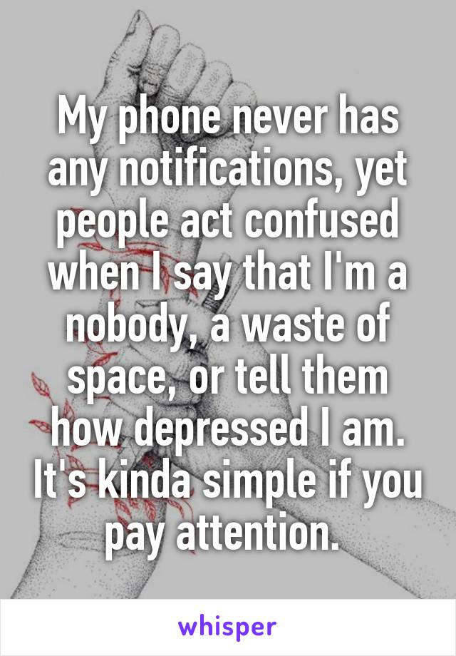 My phone never has any notifications, yet people act confused when I say that I'm a nobody, a waste of space, or tell them how depressed I am. It's kinda simple if you pay attention. 