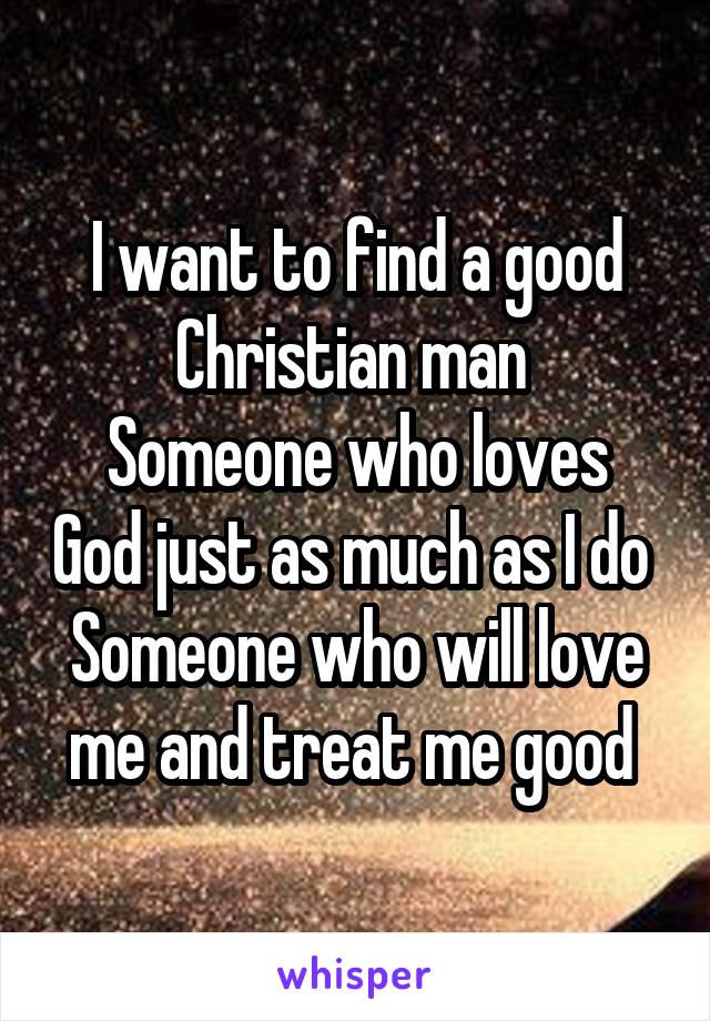 I want to find a good Christian man 
Someone who loves God just as much as I do 
Someone who will love me and treat me good 