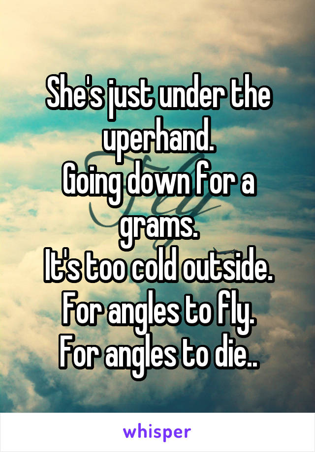 She's just under the uperhand.
Going down for a grams.
It's too cold outside.
For angles to fly.
For angles to die..