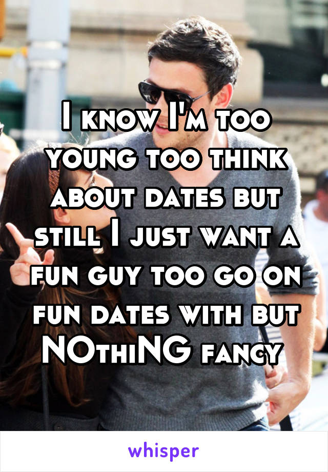 I know I'm too young too think about dates but still I just want a fun guy too go on fun dates with but NOthiNG fancy 