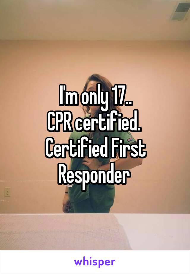 I'm only 17..
CPR certified. 
Certified First Responder 