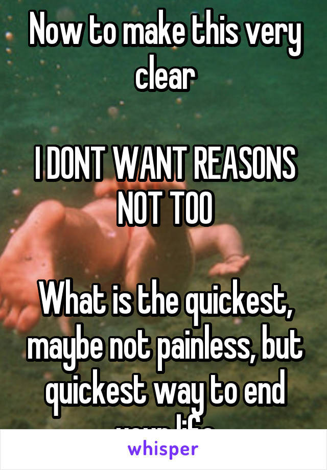 Now to make this very clear

I DONT WANT REASONS NOT TOO

What is the quickest, maybe not painless, but quickest way to end your life