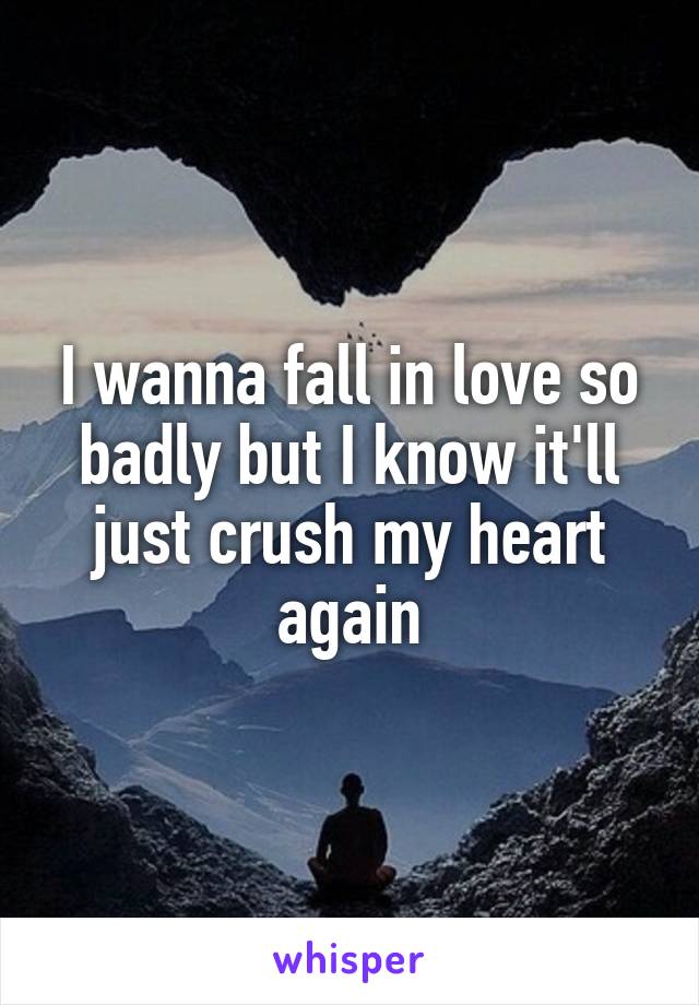 I wanna fall in love so badly but I know it'll just crush my heart again