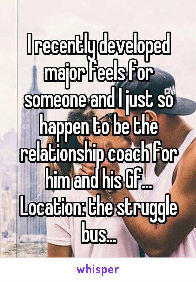 I recently developed major feels for someone and I just so happen to be the relationship coach for him and his Gf...
Location: the struggle bus...