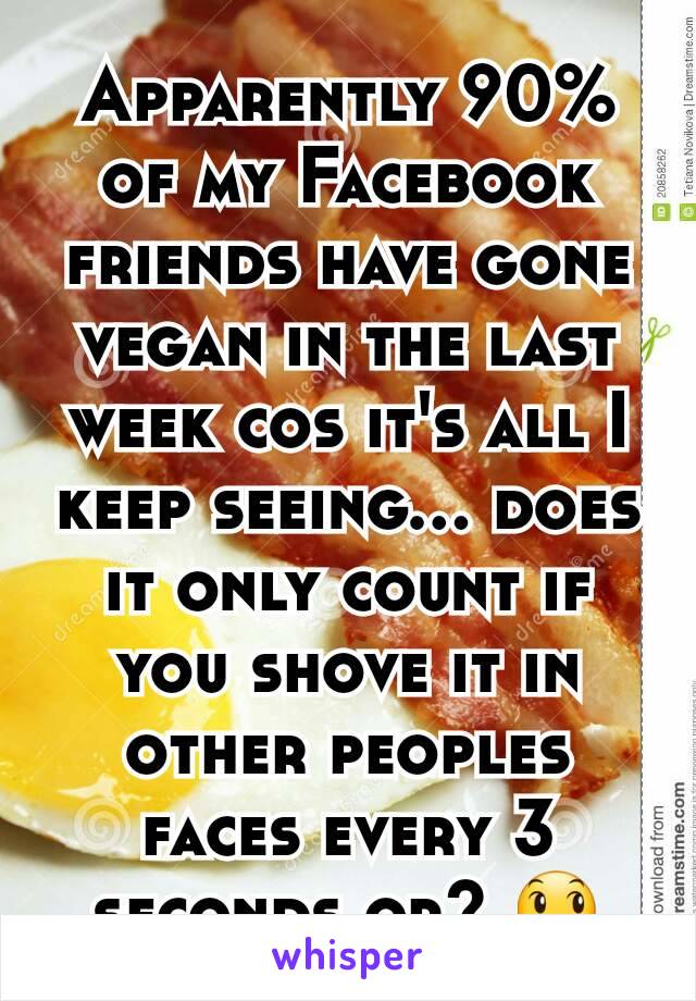 Apparently 90% of my Facebook friends have gone vegan in the last week cos it's all I keep seeing... does it only count if you shove it in other peoples faces every 3 seconds or? 😞