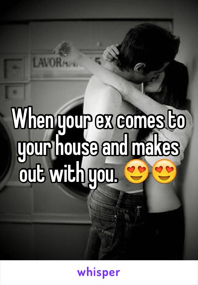 When your ex comes to your house and makes out with you. 😍😍