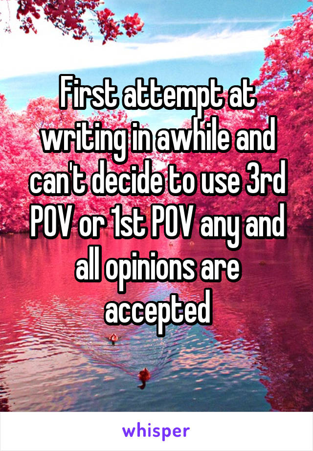 First attempt at writing in awhile and can't decide to use 3rd POV or 1st POV any and all opinions are accepted
