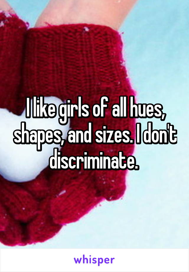 I like girls of all hues, shapes, and sizes. I don't discriminate. 