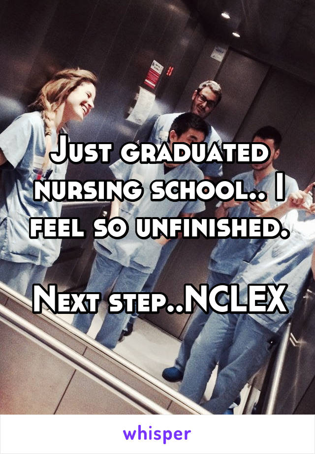 Just graduated nursing school.. I feel so unfinished.

Next step..NCLEX