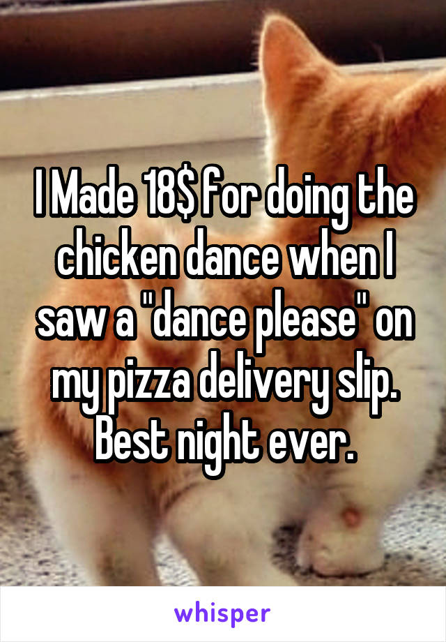 I Made 18$ for doing the chicken dance when I saw a "dance please" on my pizza delivery slip. Best night ever.