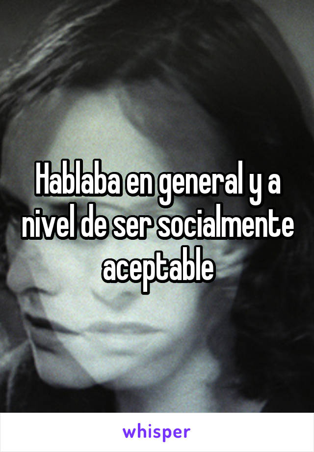 Hablaba en general y a nivel de ser socialmente aceptable