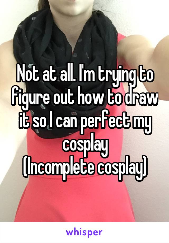 Not at all. I'm trying to figure out how to draw it so I can perfect my cosplay
(Incomplete cosplay)