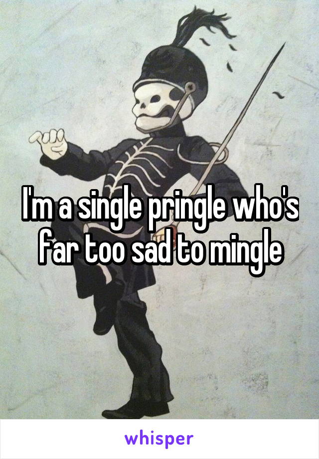 I'm a single pringle who's far too sad to mingle