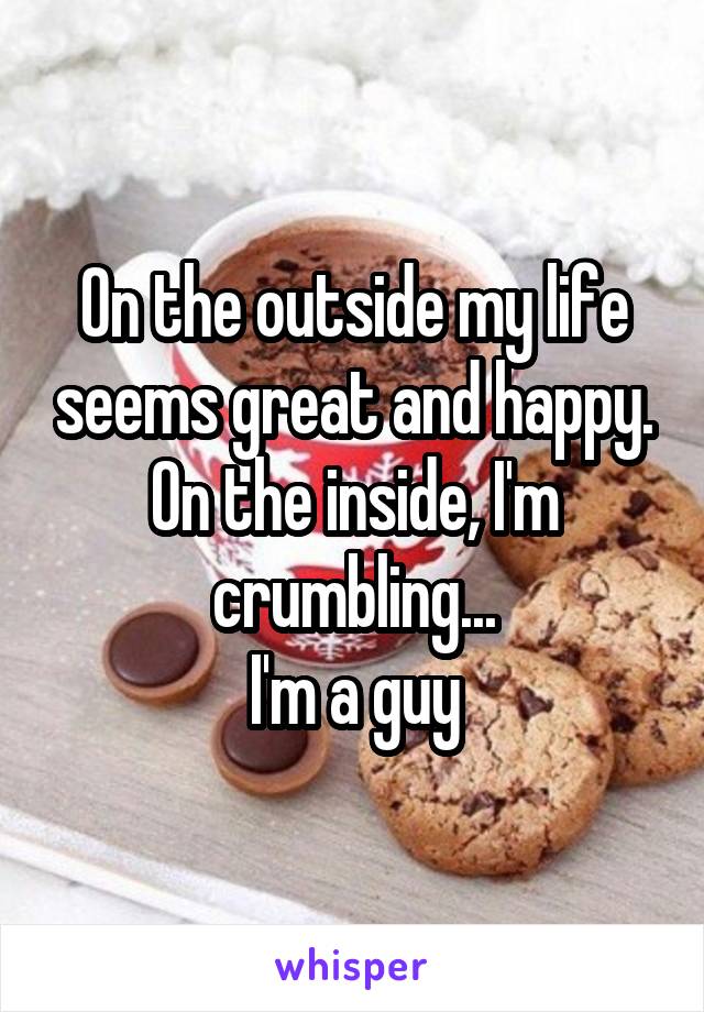 On the outside my life seems great and happy. On the inside, I'm crumbling...
I'm a guy