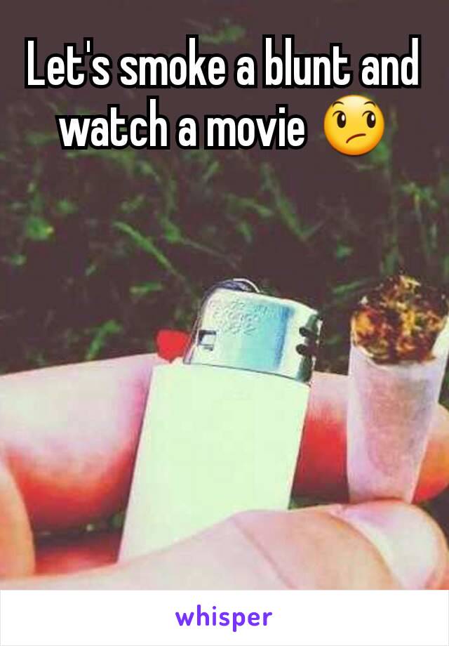 Let's smoke a blunt and watch a movie 😞