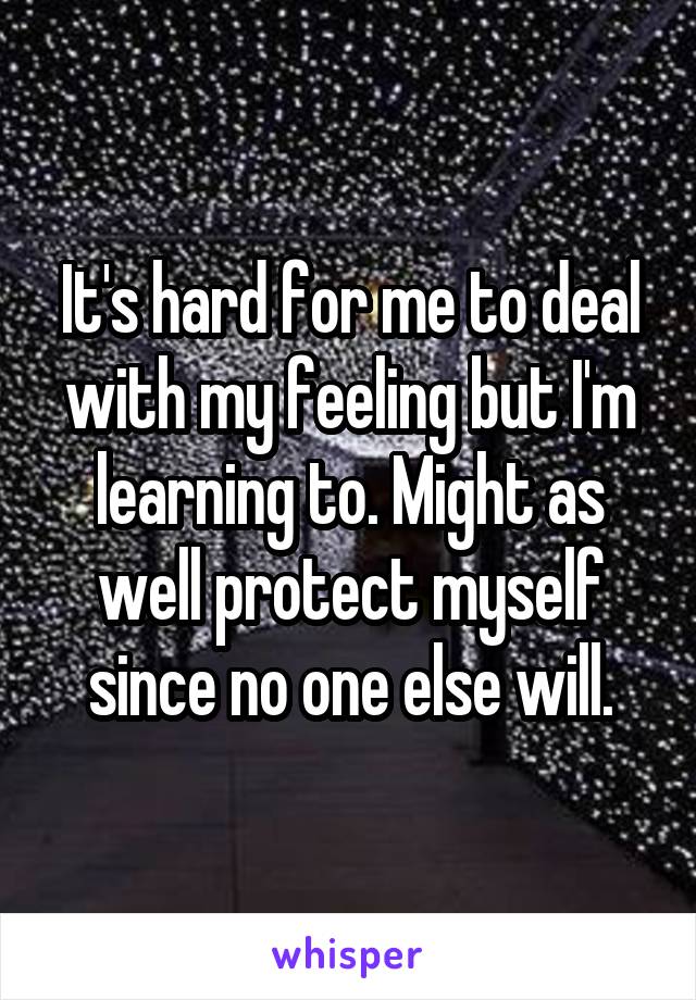 It's hard for me to deal with my feeling but I'm learning to. Might as well protect myself since no one else will.