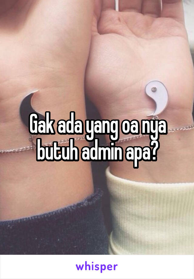 Gak ada yang oa nya butuh admin apa?