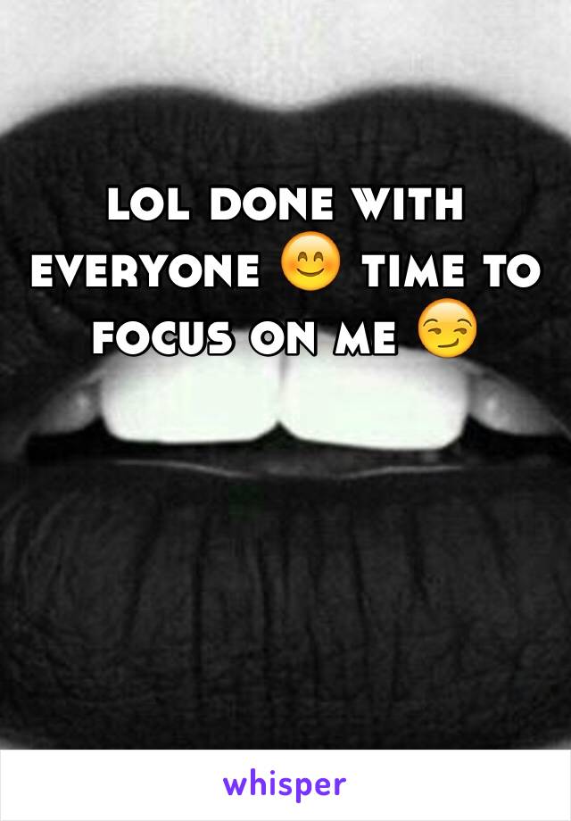 lol done with everyone 😊 time to focus on me 😏